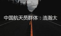 中国航天员群体
：浩瀚太空 书写忠诚