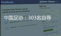 中国足协
：303名自荐球员进入备选库，将进一步跟踪考察
