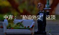 中方
：“胁迫外交”这顶帽子显然美国最适合戴