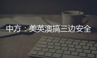 中方：美英澳搞三边安全伙伴关系小圈子，是典型的军事集团