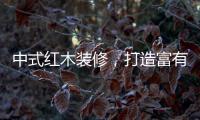 中式红木装修，打造富有古典情调的生活空间