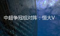 中超争冠组对阵�：恒大VS华夏 苏宁VS重庆