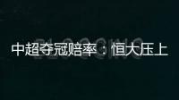 中超夺冠赔率：恒大压上港居第1 大连进前4