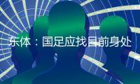 东体
：国足应找目前身处欧洲一线教练

，但先得摒弃条条框框