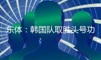 东体：韩国队取胜头号功臣当属李东炅	，队内多人具备旅欧实力