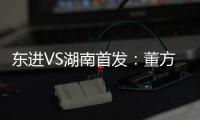 东进VS湖南首发
：董方卓任箭头 宋泰林防线中坚