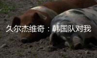 久尔杰维奇：韩国队对我们限制得很好 我们表现不够出色