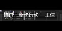 推进“断卡行动” 工信部加大力度整治电信网络诈骗
