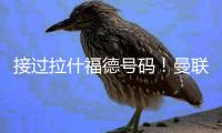 接过拉什福德号码
！曼联官方
：新援库尼亚身穿10号球衣