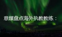 意媒盘点海外执教教练	：里皮位列第二仅次于安帅