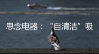 思念电器	：“自清洁”吸油烟机
，升级为厨房的“标配”