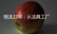 恒洁22年�：从洁具工厂到卫浴行业智能化发展标杆