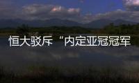 恒大驳斥“内定亚冠冠军”论	：抹杀我们的辛勤劳动