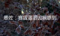 恩佐	：赛后落泪因我感到激动 马雷斯卡的战术在比赛中都实现了