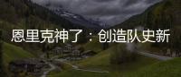 恩里克神了�：创造队史新纪录，淘汰拜仁皇马，距离冠军只差一步