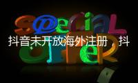 抖音未开放海外注册，抖音副总裁：海外IP不代表海外用户