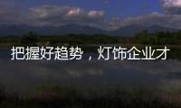 把握好趋势，灯饰企业才有全新的路可走