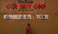 拒绝随波逐流，TCL发力Mini LED技术
，打造最强产品阵营