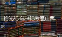 拾光纪·总书记考察山西�，铭记光荣历史展望美好未来