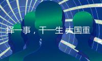 择一事，干一生 大国重器自己造