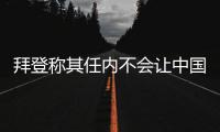 拜登称其任内不会让中国超越美国，但也不寻求与中国对抗 中方回应