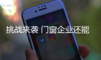 挑战来袭 门窗企业还能淡定吗�？