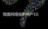 我国网络视听用户10.91亿人	，短视频应用人均单日使用时长156分钟