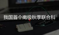 我国首个南极秋季联合科考启动！将面临冰�、风、寒三重挑战