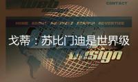 戈蒂：苏比门迪是世界级球员
，失去他对皇社是巨大损失