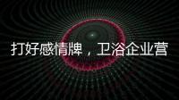 打好感情牌
，卫浴企业营销并非难事