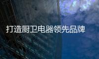 打造厨卫电器领先品牌 科威龙投放媒体广告来袭