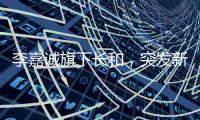李嘉诚旗下长和，突发新公告