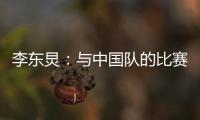 李东炅：与中国队的比赛历来都不容易；张玉宁依然是那么强壮