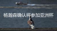 杨瀚森确认将参加亚洲杯，他曾吐槽很长时间没有正经放假了！