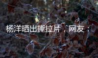 杨洋晒出撕拉片	�，网友：想要啥他拍啥