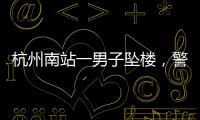 杭州南站一男子坠楼，警方通报
	，男子身份曝光，令人唏嘘