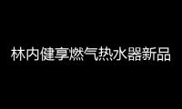 林内健享燃气热水器新品面市	，主打健康养生理念