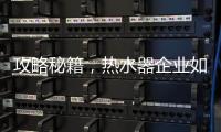 攻略秘籍
，热水器企业如何做好网络营销