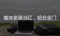 整体家居当红，铝合金门窗企业如何迎东风?