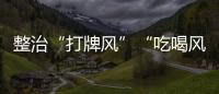 整治“打牌风”“吃喝风”，多省召开教育警示会｜时政周报