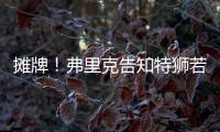 摊牌！弗里克告知特狮若不走将是三门 9年前逼走布拉沃如今轮到他