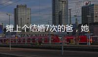摊上个结婚7次的爸，她彻底炸了