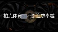 柏克体育	：不断追求卓越，品质铸就品牌