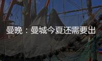 曼晚：曼城今夏还需要出售7名球员，并希望全部实现永久转会