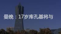 曼晚：17岁库孔基将与曼联签订职业合同，外界曾将他与格瓦比较
