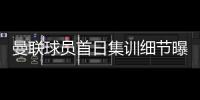 曼联球员首日集训细节曝光
，两新援会晤队友！十余人缺席原因揭秘