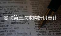 曼联第三次求购姆贝莫计划曝光	
，欲靠一招说服！有信心下周五成交