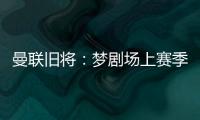 曼联旧将	：梦剧场上赛季变成了噩梦剧场，今夏至少得买四个人