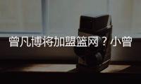 曾凡博将加盟篮网？小曾工作室回应	�：目前NBA事宜尚未有详实进展
