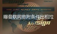 曝曼联同意附条件出租拉什福德�，其需降薪40%！巴萨巨头反对引进